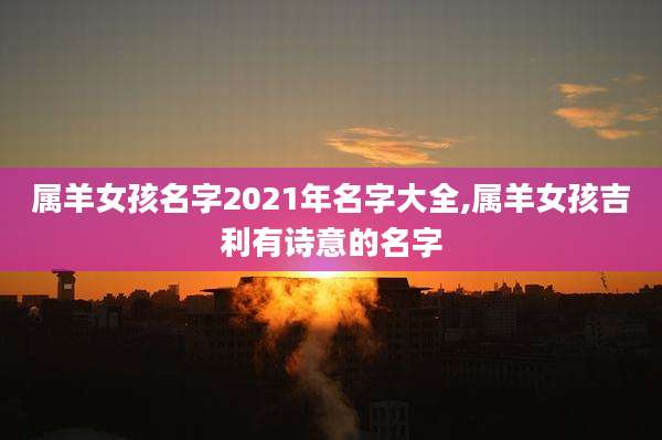 属羊女孩名字2021年名字大全,属羊女孩吉利有诗意的名字