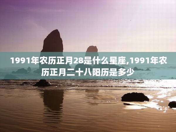 1991年农历正月28是什么星座,1991年农历正月二十八阳历是多少