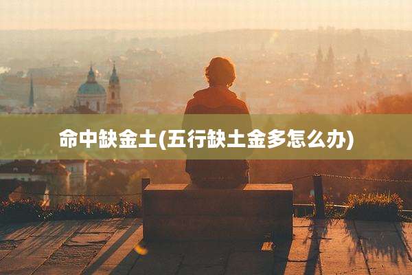 命中缺金土(五行缺土金多怎么办)