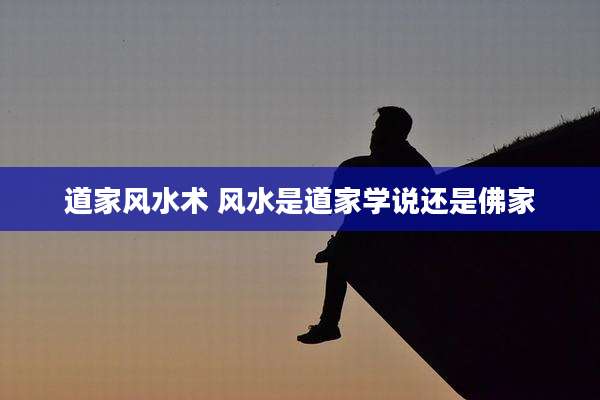 道家风水术 风水是道家学说还是佛家