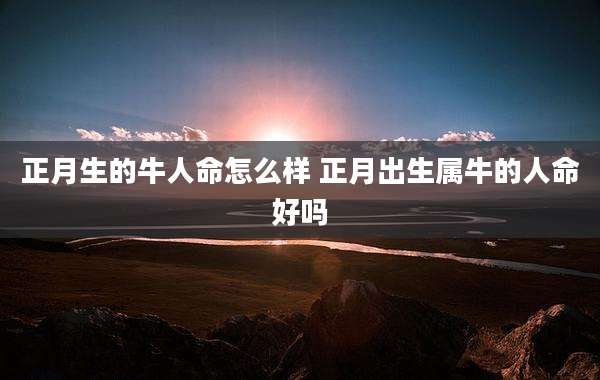 正月生的牛人命怎么样 正月出生属牛的人命好吗