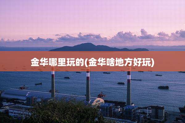金华哪里玩的(金华啥地方好玩)