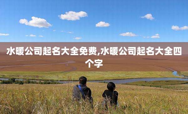 水暖公司起名大全免费,水暖公司起名大全四个字