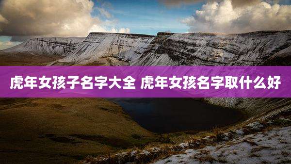 虎年女孩子名字大全 虎年女孩名字取什么好