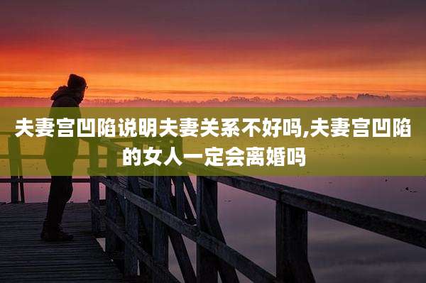 夫妻宫凹陷说明夫妻关系不好吗,夫妻宫凹陷的女人一定会离婚吗