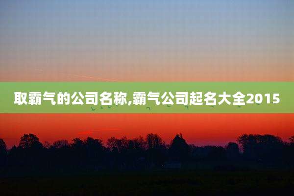 取霸气的公司名称,霸气公司起名大全2015