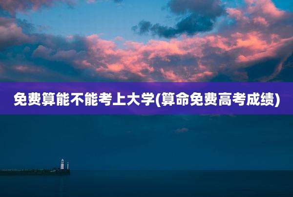 免费算能不能考上大学(算命免费高考成绩)