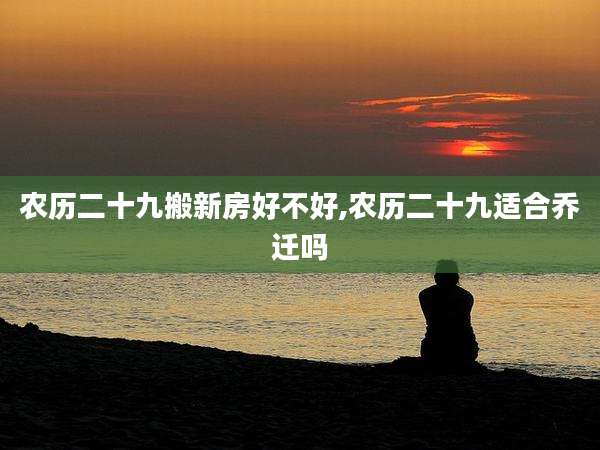 农历二十九搬新房好不好,农历二十九适合乔迁吗
