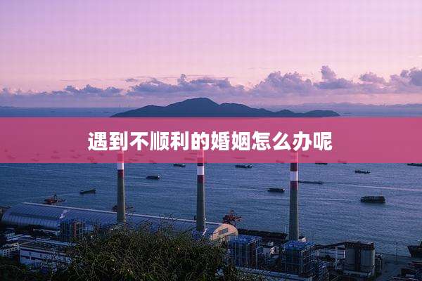 遇到不顺利的婚姻怎么办呢