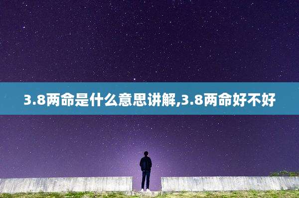 3.8两命是什么意思讲解,3.8两命好不好