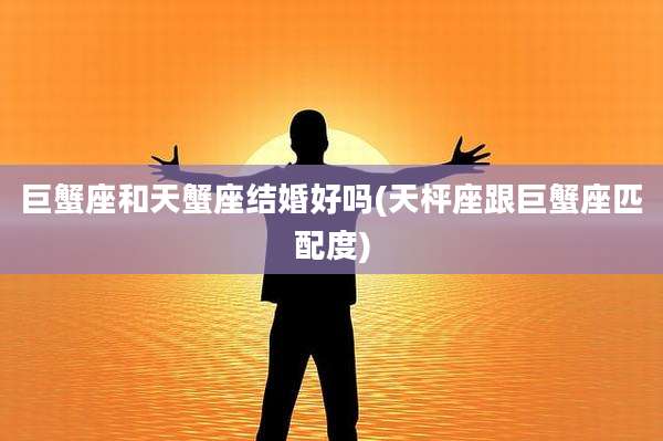 巨蟹座和天蟹座结婚好吗(天枰座跟巨蟹座匹配度)