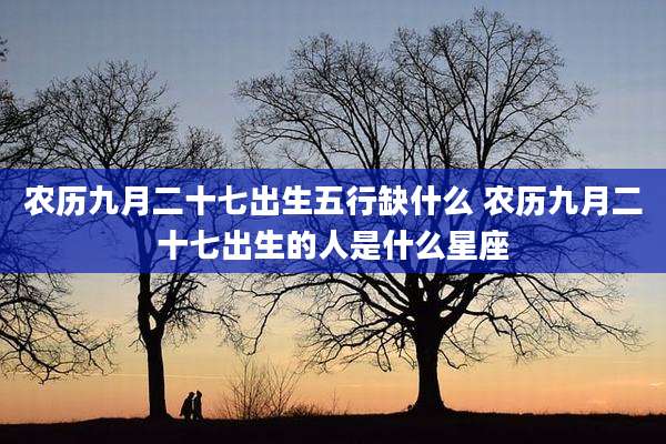 农历九月二十七出生五行缺什么 农历九月二十七出生的人是什么星座