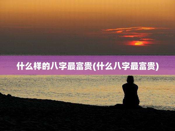 什么样的八字最富贵(什么八字最富贵)