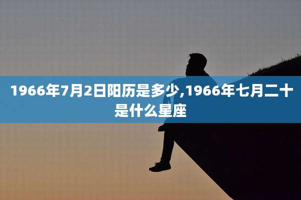 1966年7月2日阳历是多少,1966年七月二十是什么星座