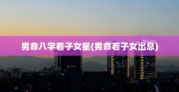 男命八字看子女星(男命看子女出息)