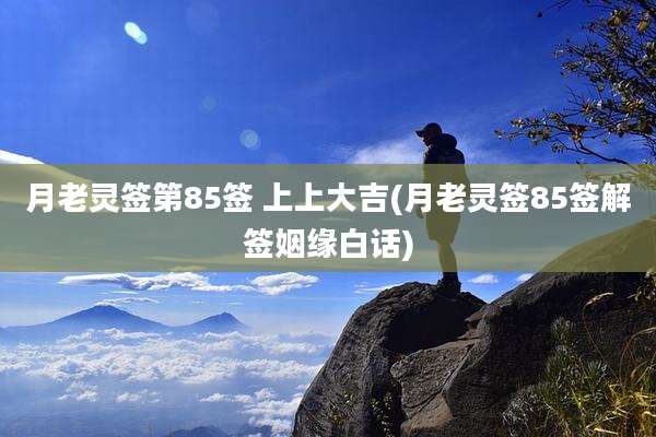 月老灵签第85签 上上大吉(月老灵签85签解签姻缘白话)