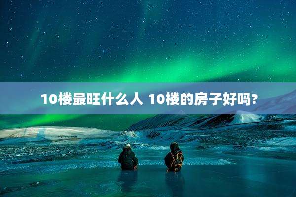 10楼最旺什么人 10楼的房子好吗?