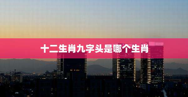 十二生肖九字头是哪个生肖