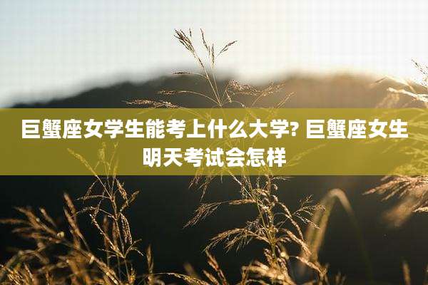 巨蟹座女学生能考上什么大学? 巨蟹座女生明天考试会怎样