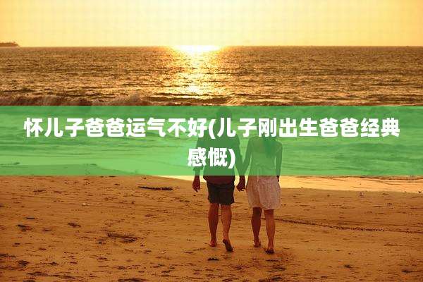 怀儿子爸爸运气不好(儿子刚出生爸爸经典感慨)