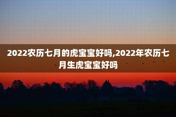 2022农历七月的虎宝宝好吗,2022年农历七月生虎宝宝好吗