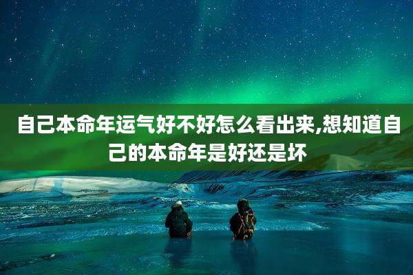 自己本命年运气好不好怎么看出来,想知道自己的本命年是好还是坏