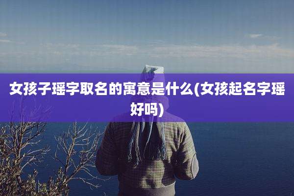 女孩子瑶字取名的寓意是什么(女孩起名字瑶好吗)