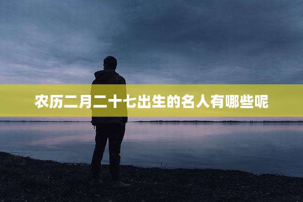 农历二月二十七出生的名人有哪些呢