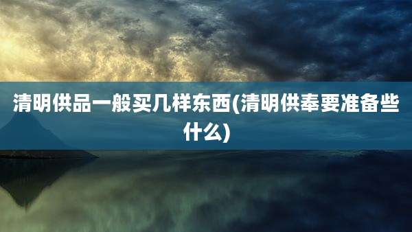 清明供品一般买几样东西(清明供奉要准备些什么)
