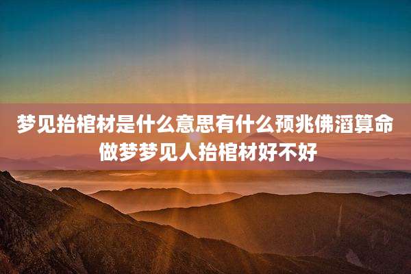 梦见抬棺材是什么意思有什么预兆佛滔算命 做梦梦见人抬棺材好不好