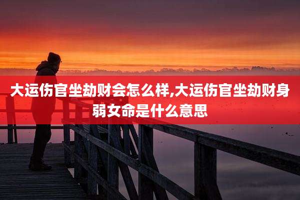 大运伤官坐劫财会怎么样,大运伤官坐劫财身弱女命是什么意思