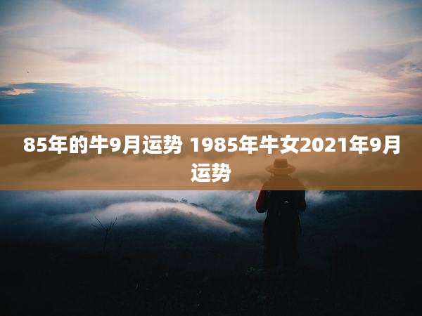 85年的牛9月运势 1985年牛女2021年9月运势