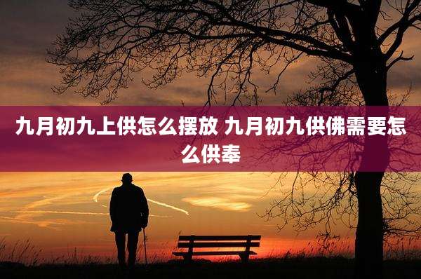 九月初九上供怎么摆放 九月初九供佛需要怎么供奉