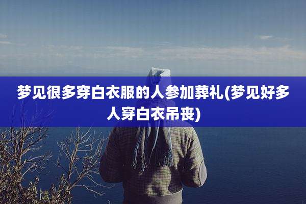 梦见很多穿白衣服的人参加葬礼(梦见好多人穿白衣吊丧)