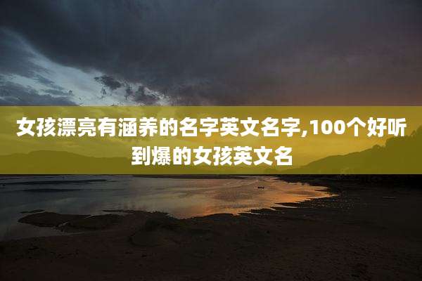女孩漂亮有涵养的名字英文名字,100个好听到爆的女孩英文名