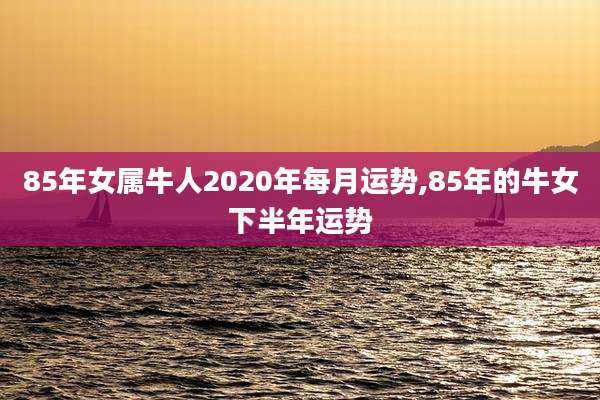 85年女属牛人2020年每月运势,85年的牛女下半年运势