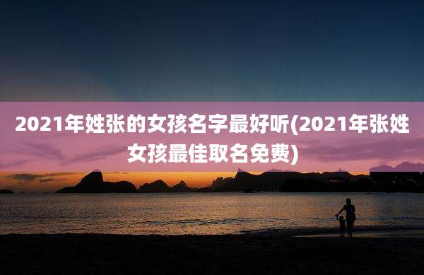 2021年姓张的女孩名字最好听(2021年张姓女孩最佳取名免费)