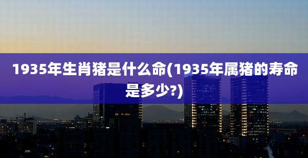 1935年生肖猪是什么命(1935年属猪的寿命是多少?)