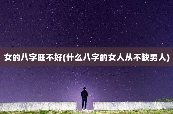 女的八字旺不好(什么八字的女人从不缺男人)