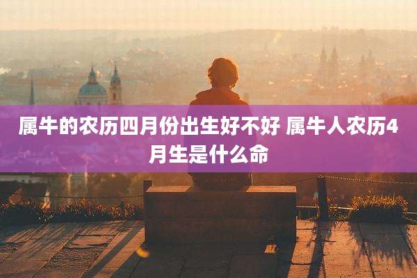 属牛的农历四月份出生好不好 属牛人农历4月生是什么命