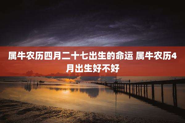 属牛农历四月二十七出生的命运 属牛农历4月出生好不好