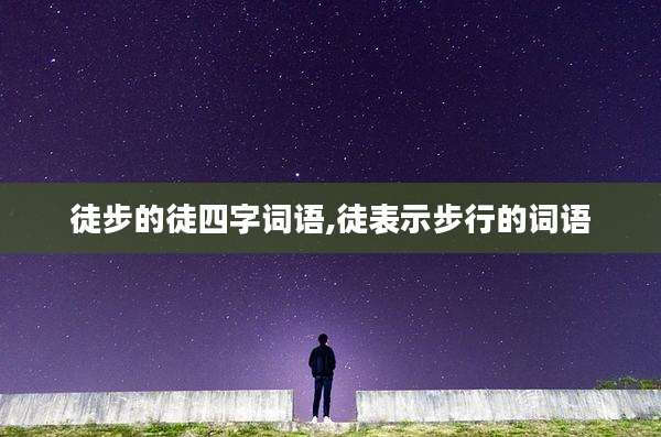 徒步的徒四字词语,徒表示步行的词语
