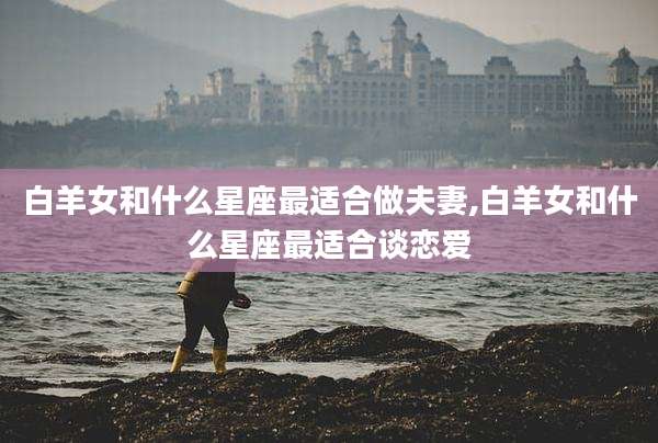 白羊女和什么星座最适合做夫妻,白羊女和什么星座最适合谈恋爱