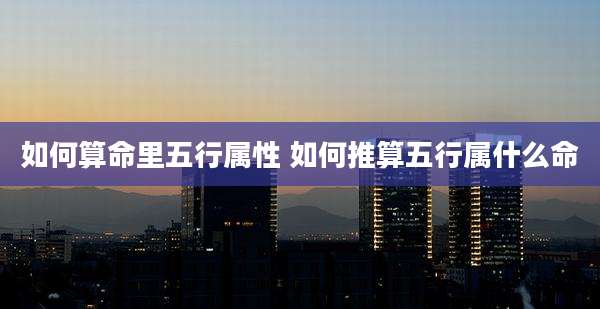 如何算命里五行属性 如何推算五行属什么命