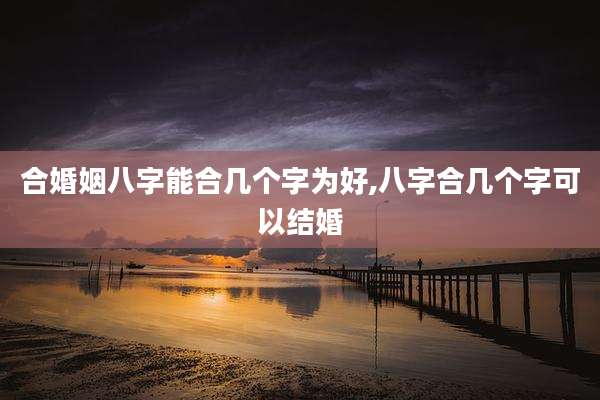 合婚姻八字能合几个字为好,八字合几个字可以结婚
