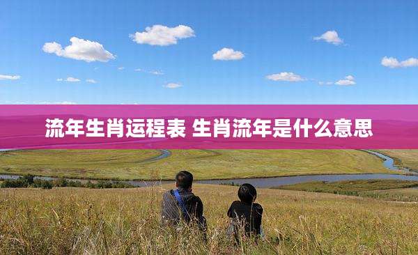 流年生肖运程表 生肖流年是什么意思