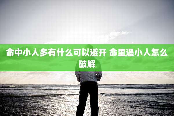 命中小人多有什么可以避开 命里遇小人怎么破解
