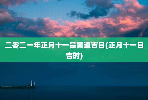 二零二一年正月十一是黄道吉日(正月十一日吉时)