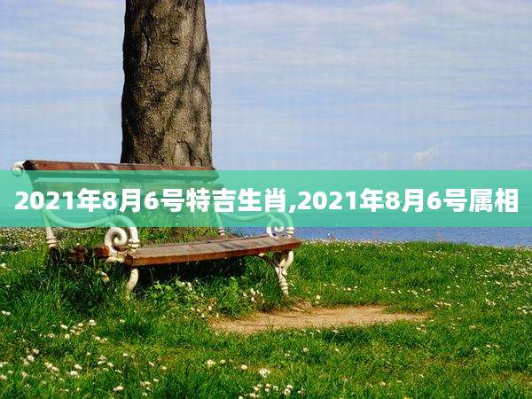 2021年8月6号特吉生肖,2021年8月6号属相
