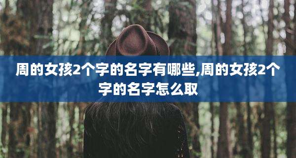 周的女孩2个字的名字有哪些,周的女孩2个字的名字怎么取